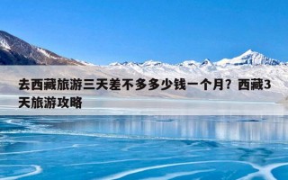 去西藏旅游三天差不多多少钱一个月？西藏3天旅游攻略