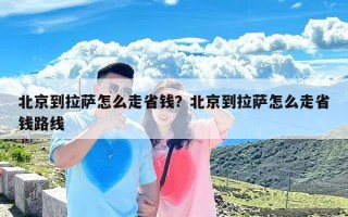 北京到拉萨怎么走省钱？北京到拉萨怎么走省钱路线