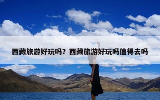 西藏旅游好玩吗？西藏旅游好玩吗值得去吗