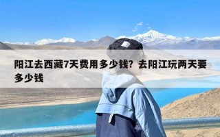 阳江去西藏7天费用多少钱？去阳江玩两天要多少钱