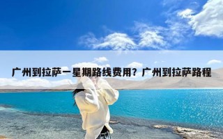 广州到拉萨一星期路线费用？广州到拉萨路程