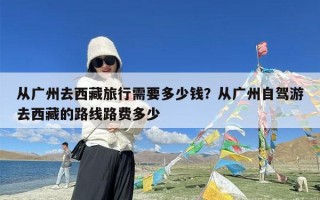 从广州去西藏旅行需要多少钱？从广州自驾游去西藏的路线路费多少