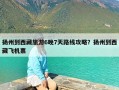 扬州到西藏旅游6晚7天路线攻略？扬州到西藏飞机票