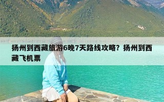 扬州到西藏旅游6晚7天路线攻略？扬州到西藏飞机票