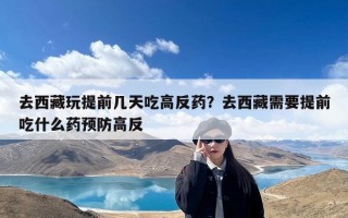 去西藏玩提前几天吃高反药？去西藏需要提前吃什么药预防高反