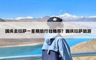 国庆去拉萨一星期旅行社推荐？国庆拉萨旅游