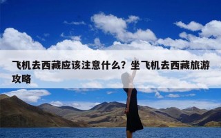 飞机去西藏应该注意什么？坐飞机去西藏旅游攻略