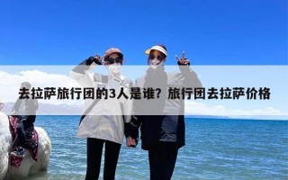 去拉萨旅行团的3人是谁？旅行团去拉萨价格