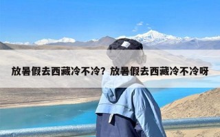 放暑假去西藏冷不冷？放暑假去西藏冷不冷呀
