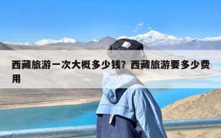 西藏旅游一次大概多少钱？西藏旅游要多少费用