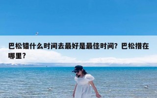 巴松错什么时间去最好是最佳时间？巴松措在哪里?