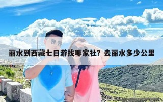 丽水到西藏七日游找哪家社？去丽水多少公里