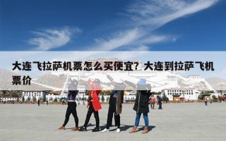 大连飞拉萨机票怎么买便宜？大连到拉萨飞机票价