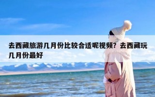 去西藏旅游几月份比较合适呢视频？去西藏玩几月份最好