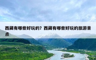 西藏有哪些好玩的？西藏有哪些好玩的旅游景点