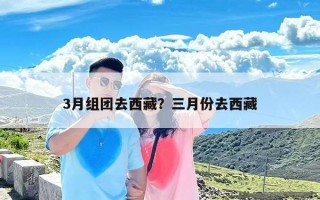 3月组团去西藏？三月份去西藏