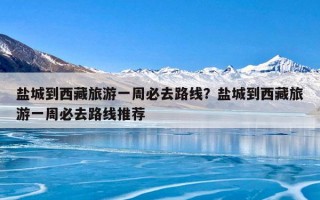盐城到西藏旅游一周必去路线？盐城到西藏旅游一周必去路线推荐