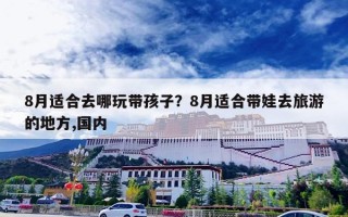 8月适合去哪玩带孩子？8月适合带娃去旅游的地方,国内