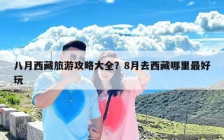 八月西藏旅游攻略大全？8月去西藏哪里最好玩