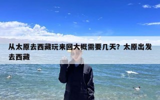 从太原去西藏玩来回大概需要几天？太原出发去西藏