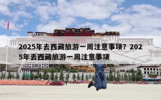 2025年去西藏旅游一周注意事项？2025年去西藏旅游一周注意事项