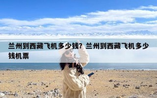 兰州到西藏飞机多少钱？兰州到西藏飞机多少钱机票