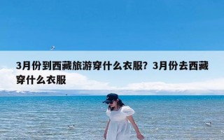 3月份到西藏旅游穿什么衣服？3月份去西藏穿什么衣服