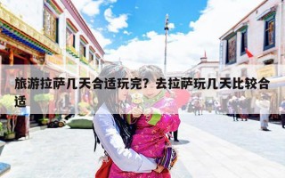 旅游拉萨几天合适玩完？去拉萨玩几天比较合适