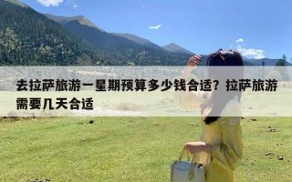 去拉萨旅游一星期预算多少钱合适？拉萨旅游需要几天合适