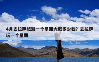 4月去拉萨旅游一个星期大概多少钱？去拉萨玩一个星期