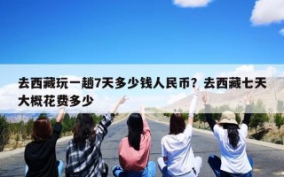 去西藏玩一趟7天多少钱人民币？去西藏七天大概花费多少