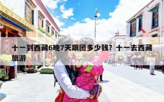 十一到西藏6晚7天跟团多少钱？十一去西藏旅游