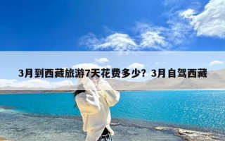 3月到西藏旅游7天花费多少？3月自驾西藏