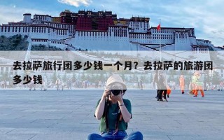 去拉萨旅行团多少钱一个月？去拉萨的旅游团多少钱