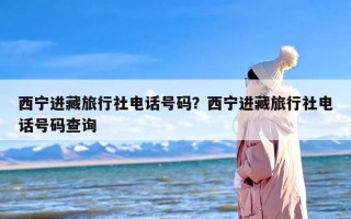 西宁进藏旅行社电话号码？西宁进藏旅行社电话号码查询