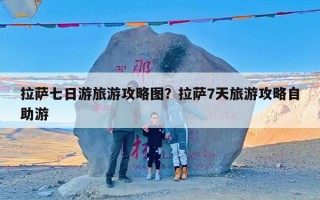 拉萨七日游旅游攻略图？拉萨7天旅游攻略自助游