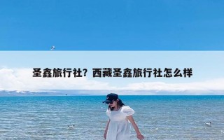 圣鑫旅行社？西藏圣鑫旅行社怎么样