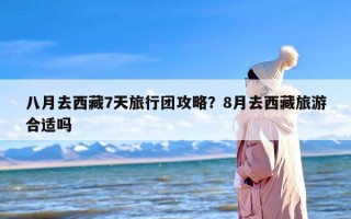 八月去西藏7天旅行团攻略？8月去西藏旅游合适吗