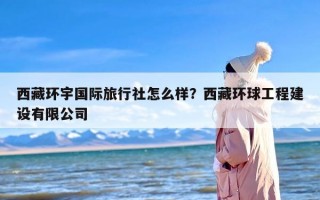 西藏环宇国际旅行社怎么样？西藏环球工程建设有限公司