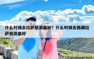 什么时候去拉萨旅游最好？什么时候去西藏拉萨旅游最好
