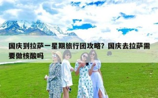 国庆到拉萨一星期旅行团攻略？国庆去拉萨需要做核酸吗