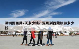 深圳到西藏7天多少钱？深圳到西藏旅游多少钱