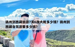 扬州到西藏旅游7天6夜大概多少钱？扬州到西藏自驾游要多少钱?