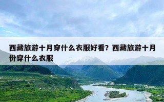 西藏旅游十月穿什么衣服好看？西藏旅游十月份穿什么衣服