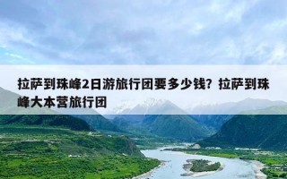 拉萨到珠峰2日游旅行团要多少钱？拉萨到珠峰大本营旅行团