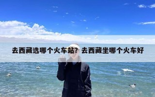 去西藏选哪个火车站？去西藏坐哪个火车好