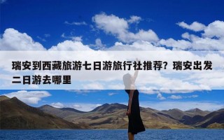 瑞安到西藏旅游七日游旅行社推荐？瑞安出发二日游去哪里