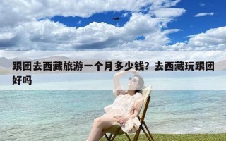 跟团去西藏旅游一个月多少钱？去西藏玩跟团好吗