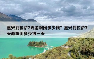 嘉兴到拉萨7天游跟团多少钱？嘉兴到拉萨7天游跟团多少钱一天