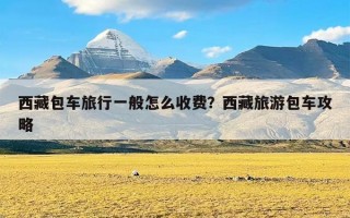 西藏包车旅行一般怎么收费？西藏旅游包车攻略